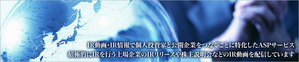 IR動画・IR情報で個人投資家と上場企業をつなぐことに特化したASPサービス 積極的にIRを行う上場企業のIRリリースや株主説明会などのIR動画を配信しています